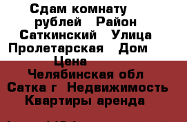 Сдам комнату 4000 рублей › Район ­ Саткинский › Улица ­ Пролетарская › Дом ­ 40 › Цена ­ 4 000 - Челябинская обл., Сатка г. Недвижимость » Квартиры аренда   